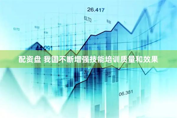 配资盘 我国不断增强技能培训质量和效果
