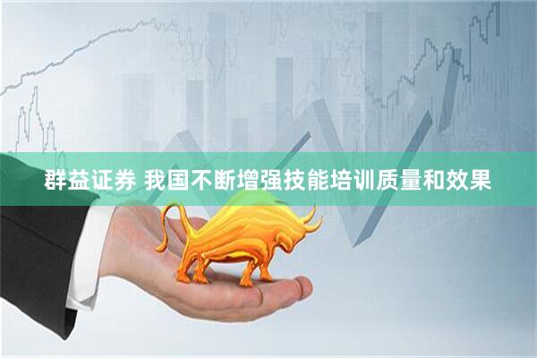 群益证券 我国不断增强技能培训质量和效果