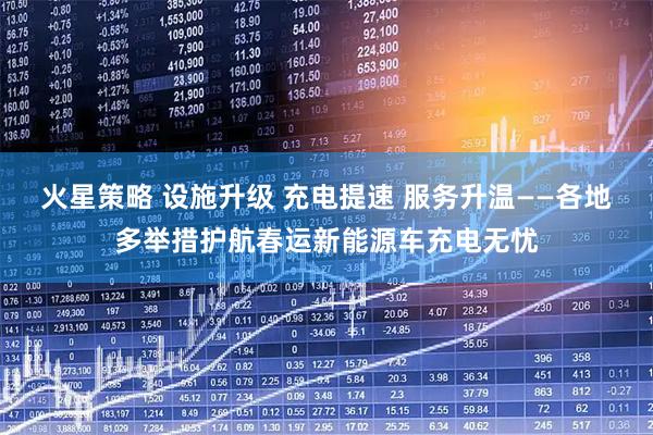 火星策略 设施升级 充电提速 服务升温——各地多举措护航春运新能源车充电无忧