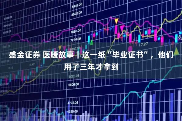 盛金证券 医暖故事｜这一纸“毕业证书”，他们用了三年才拿到