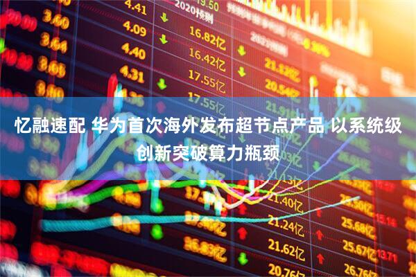 忆融速配 华为首次海外发布超节点产品 以系统级创新突破算力瓶颈