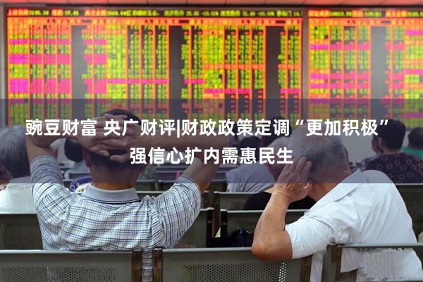 豌豆财富 央广财评|财政政策定调“更加积极” 强信心扩内需惠民生