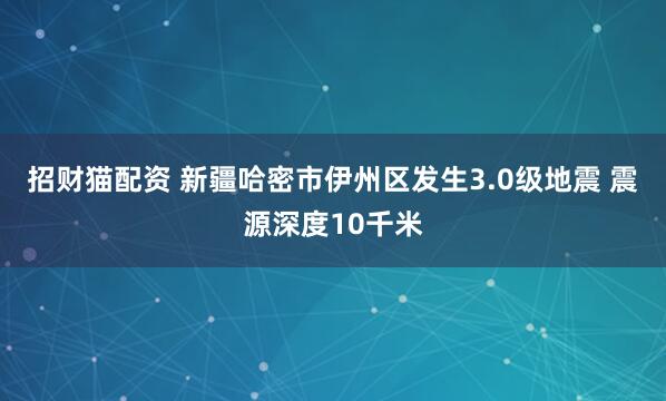 招财猫配资 新疆哈密市伊州区发生3.0级地震 震源深度10千米