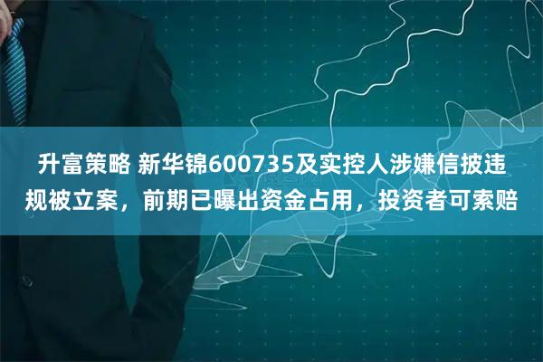 升富策略 新华锦600735及实控人涉嫌信披违规被立案，前期已曝出资金占用，投资者可索赔