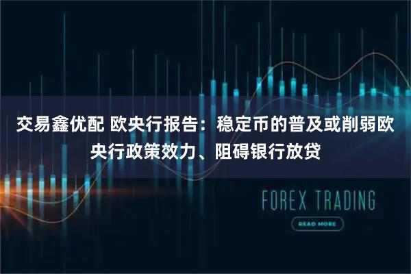 交易鑫优配 欧央行报告：稳定币的普及或削弱欧央行政策效力、阻碍银行放贷