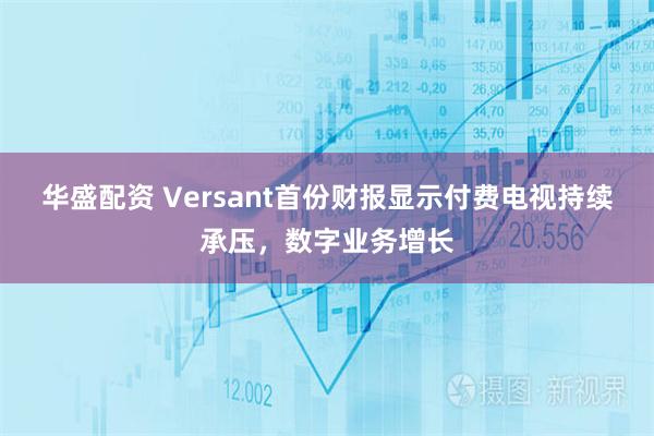 华盛配资 Versant首份财报显示付费电视持续承压，数字业务增长
