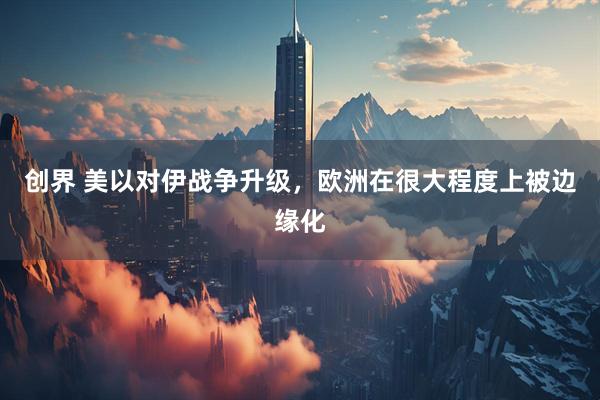 创界 美以对伊战争升级，欧洲在很大程度上被边缘化