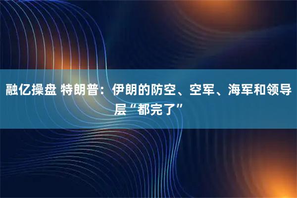 融亿操盘 特朗普：伊朗的防空、空军、海军和领导层“都完了”