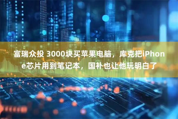 富瑞众投 3000块买苹果电脑，库克把iPhone芯片用到笔记本，国补也让他玩明白了