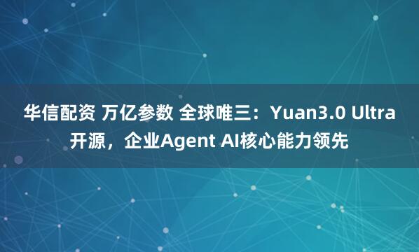 华信配资 万亿参数 全球唯三：Yuan3.0 Ultra开源，企业Agent AI核心能力领先