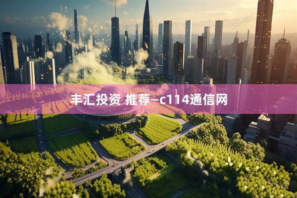 丰汇投资 推荐—c114通信网