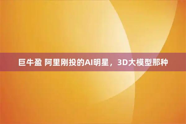 巨牛盈 阿里刚投的AI明星，3D大模型那种