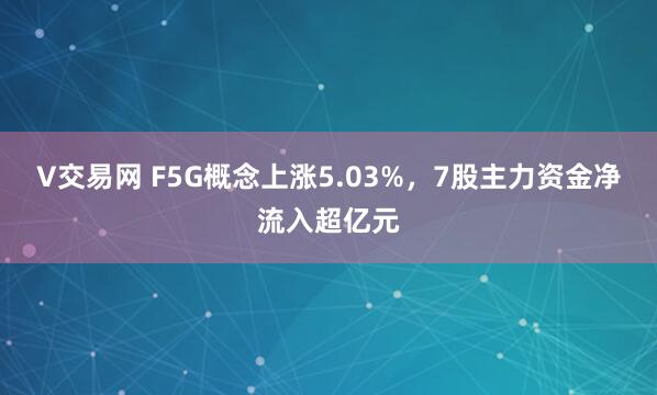 V交易网 F5G概念上涨5.03%，7股主力资金净流入超亿元