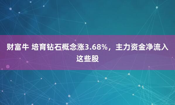 财富牛 培育钻石概念涨3.68%，主力资金净流入这些股