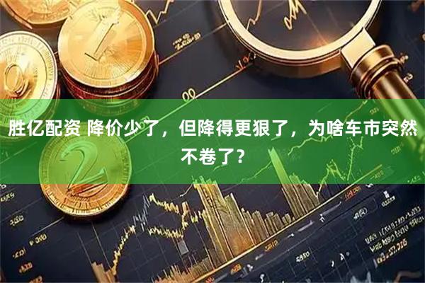 胜亿配资 降价少了，但降得更狠了，为啥车市突然不卷了？