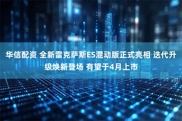 华信配资 全新雷克萨斯ES混动版正式亮相 迭代升级焕新登场 有望于4月上市