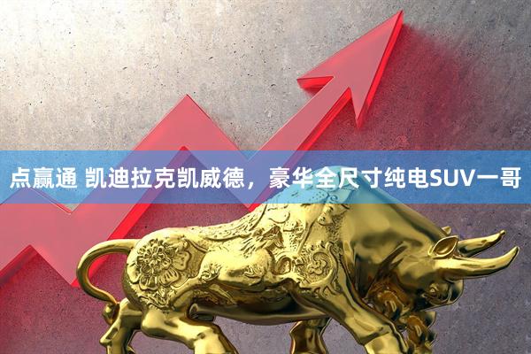 点赢通 凯迪拉克凯威德，豪华全尺寸纯电SUV一哥