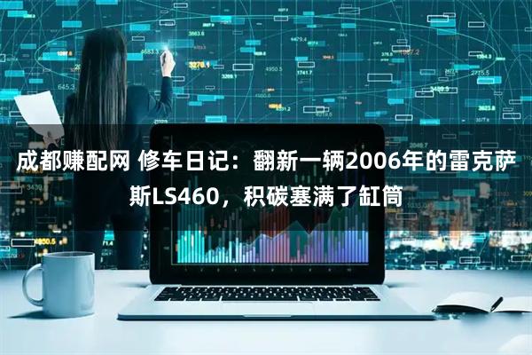 成都赚配网 修车日记：翻新一辆2006年的雷克萨斯LS460，积碳塞满了缸筒