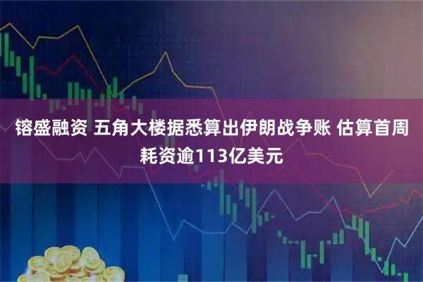 镕盛融资 五角大楼据悉算出伊朗战争账 估算首周耗资逾113亿美元