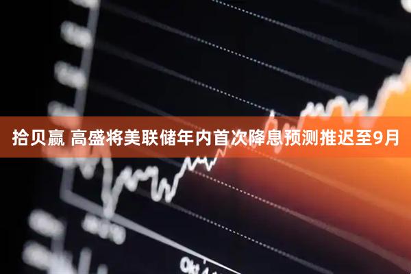 拾贝赢 高盛将美联储年内首次降息预测推迟至9月