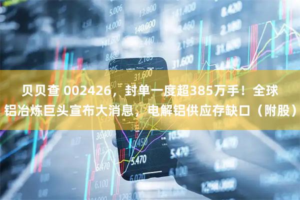 贝贝查 002426，封单一度超385万手！全球铝冶炼巨头宣布大消息，电解铝供应存缺口（附股）