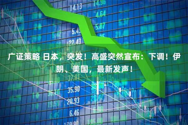 广证策略 日本，突发！高盛突然宣布：下调！伊朗、美国，最新发声！