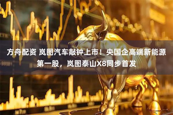 方舟配资 岚图汽车敲钟上市！央国企高端新能源第一股，岚图泰山X8同步首发