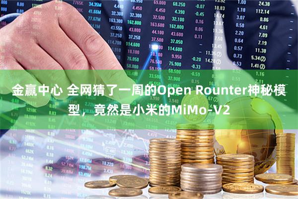 金赢中心 全网猜了一周的Open Rounter神秘模型，竟然是小米的MiMo-V2