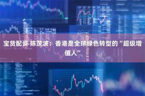 宝货配资 陈茂波：香港是全球绿色转型的“超级增值人”