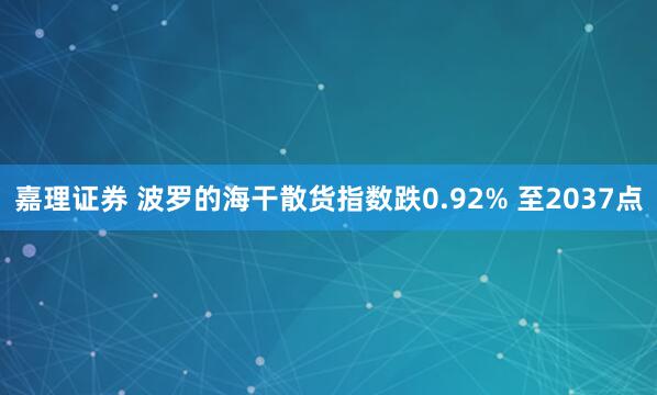 嘉理证券 波罗的海干散货指数跌0.92% 至2037点