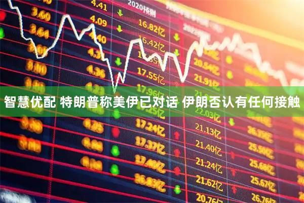 智慧优配 特朗普称美伊已对话 伊朗否认有任何接触