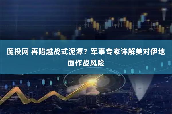 魔投网 再陷越战式泥潭？军事专家详解美对伊地面作战风险