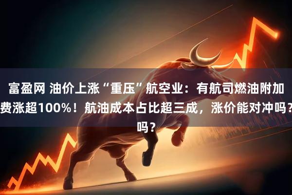 富盈网 油价上涨“重压”航空业：有航司燃油附加费涨超100%！航油成本占比超三成，涨价能对冲吗？