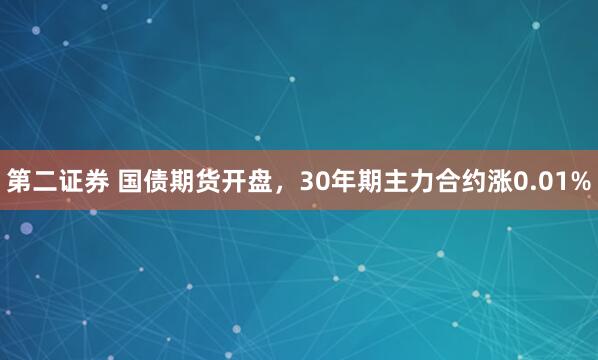 第二证券 国债期货开盘，30年期主力合约涨0.01%