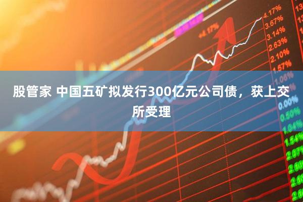股管家 中国五矿拟发行300亿元公司债，获上交所受理