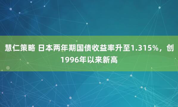 慧仁策略 日本两年期国债收益率升至1.315%，创1996年以来新高