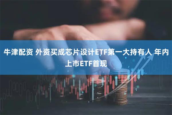 牛津配资 外资买成芯片设计ETF第一大持有人 年内上市ETF首现