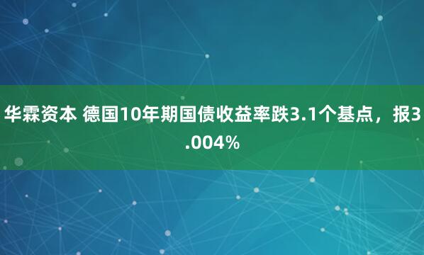 华霖资本 德国10年期国债收益率跌3.1个基点，报3.004%