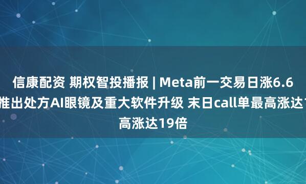 信康配资 期权智投播报 | Meta前一交易日涨6.67% 推出处方AI眼镜及重大软件升级 末日call单最高涨达19倍