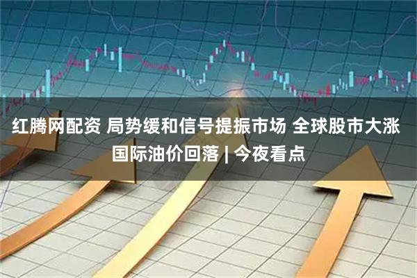 红腾网配资 局势缓和信号提振市场 全球股市大涨 国际油价回落 | 今夜看点