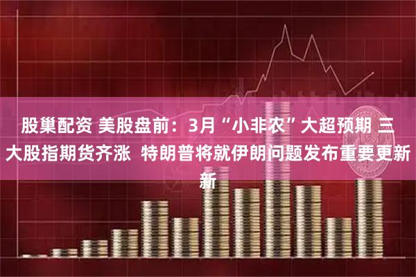 股巢配资 美股盘前：3月“小非农”大超预期 三大股指期货齐涨  特朗普将就伊朗问题发布重要更新