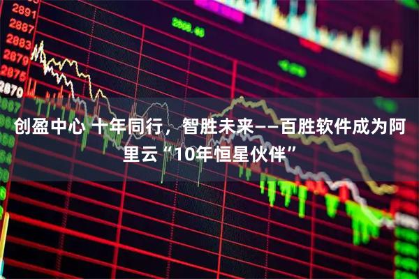 创盈中心 十年同行，智胜未来——百胜软件成为阿里云“10年恒星伙伴”