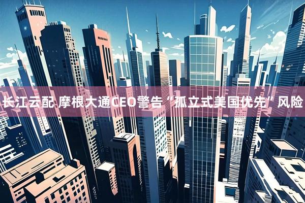 长江云配 摩根大通CEO警告“孤立式美国优先”风险