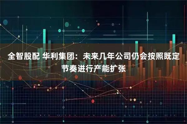 全智股配 华利集团：未来几年公司仍会按照既定节奏进行产能扩张