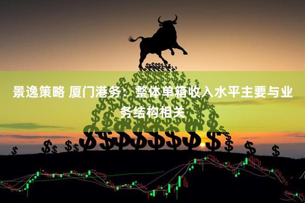 景逸策略 厦门港务：整体单箱收入水平主要与业务结构相关