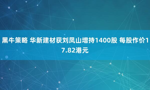 黑牛策略 华新建材获刘凤山增持1400股 每股作价17.82港元