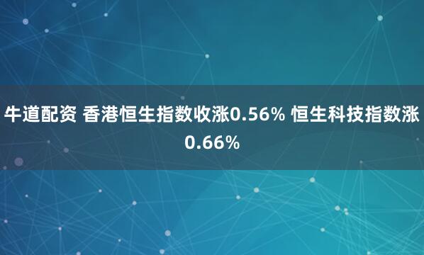 牛道配资 香港恒生指数收涨0.56% 恒生科技指数涨0.66%