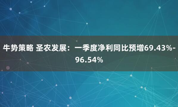 牛势策略 圣农发展：一季度净利同比预增69.43%-96.54%
