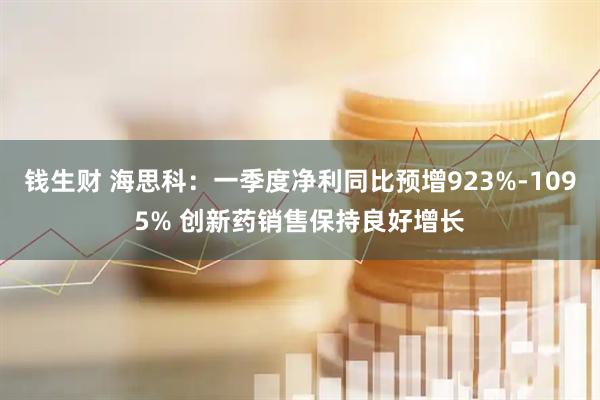 钱生财 海思科：一季度净利同比预增923%-1095% 创新药销售保持良好增长