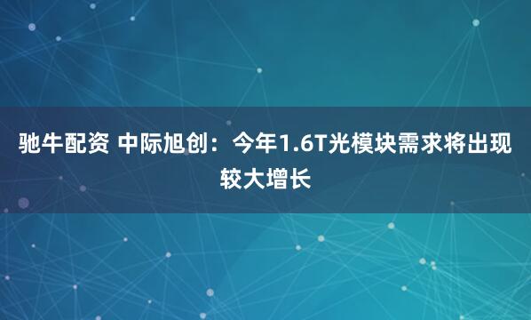 驰牛配资 中际旭创：今年1.6T光模块需求将出现较大增长